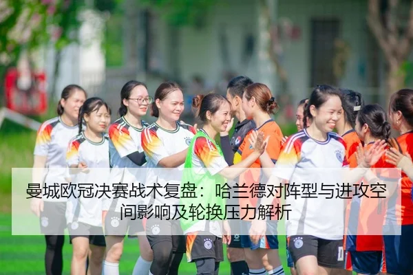 曼城欧冠决赛战术复盘：哈兰德对阵型与进攻空间影响及轮换压力解析