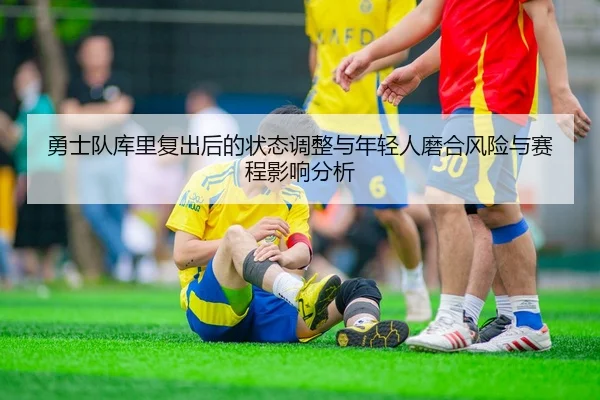 勇士队库里复出后的状态调整与年轻人磨合风险与赛程影响分析