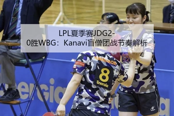 LPL夏季赛JDG2-0胜WBG：Kanavi盲僧团战节奏解析