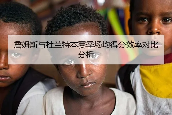 詹姆斯与杜兰特本赛季场均得分效率对比分析