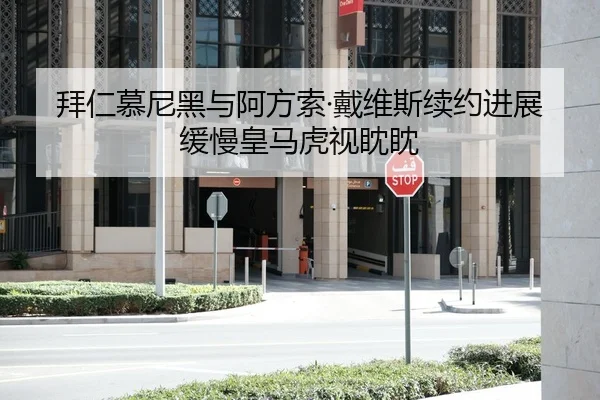 拜仁慕尼黑与阿方索·戴维斯续约进展缓慢皇马虎视眈眈