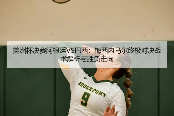 美洲杯决赛阿根廷VS巴西：梅西内马尔终极对决战术解析与胜负走向